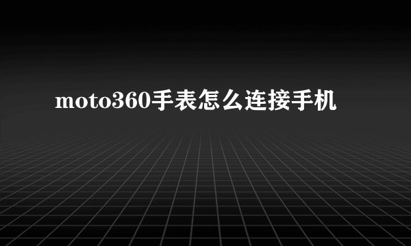 moto360手表怎么连接手机