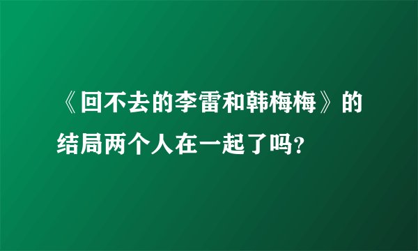 《回不去的李雷和韩梅梅》的结局两个人在一起了吗?
